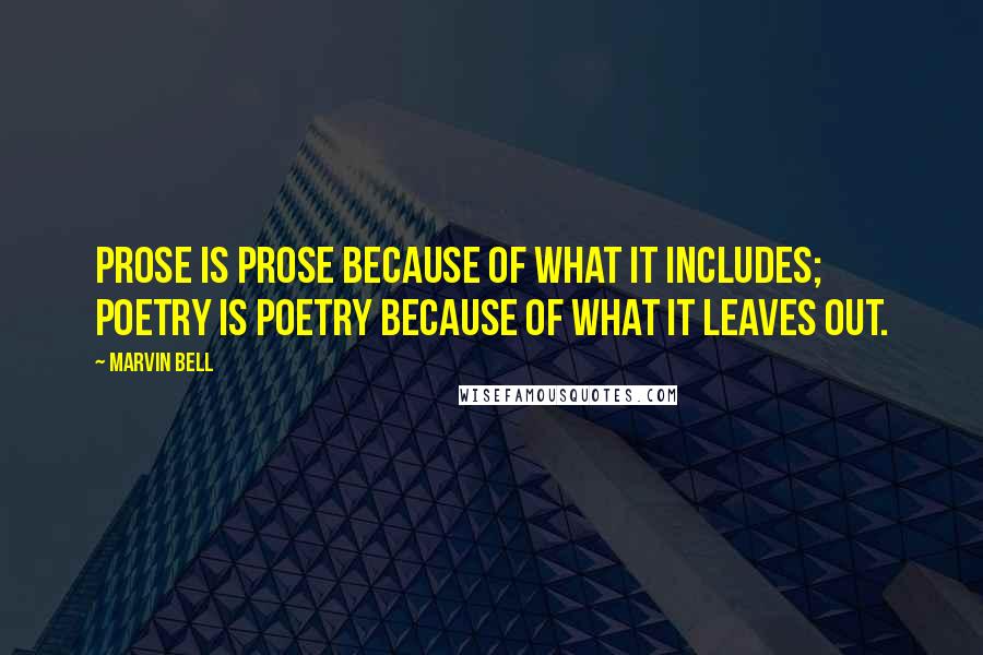 Marvin Bell Quotes: Prose is prose because of what it includes; poetry is poetry because of what it leaves out.
