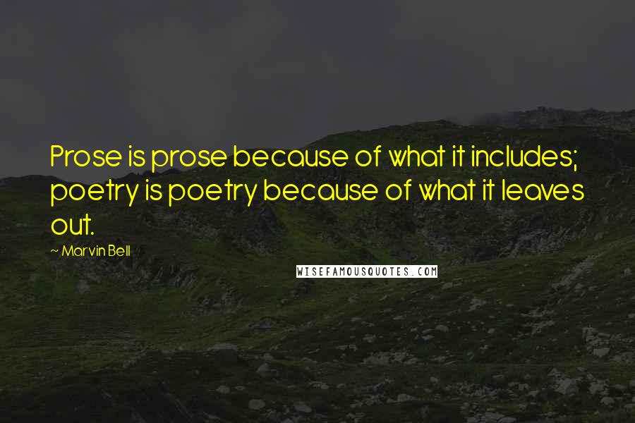 Marvin Bell Quotes: Prose is prose because of what it includes; poetry is poetry because of what it leaves out.