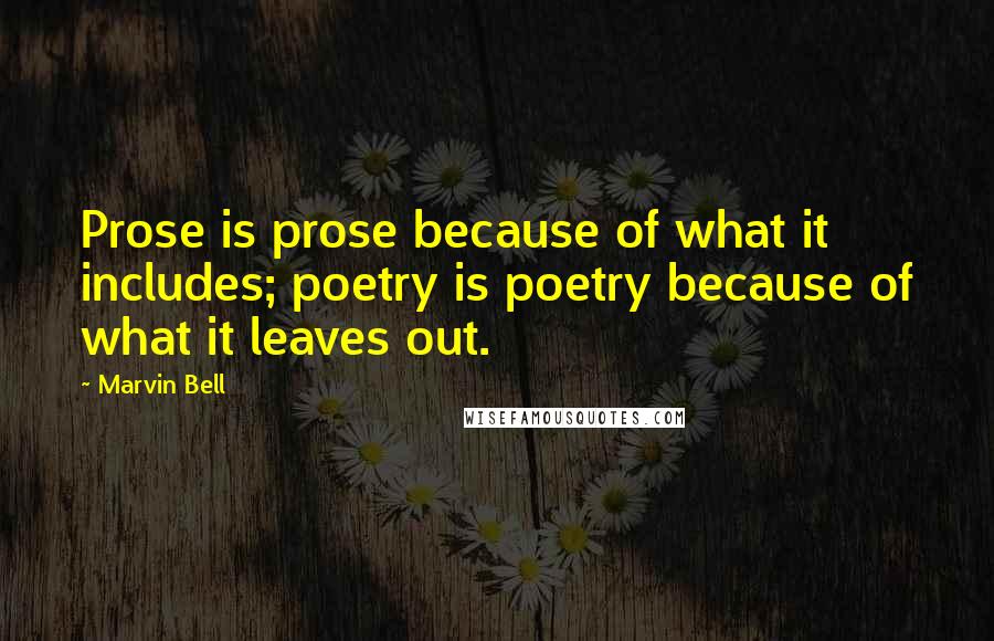 Marvin Bell Quotes: Prose is prose because of what it includes; poetry is poetry because of what it leaves out.