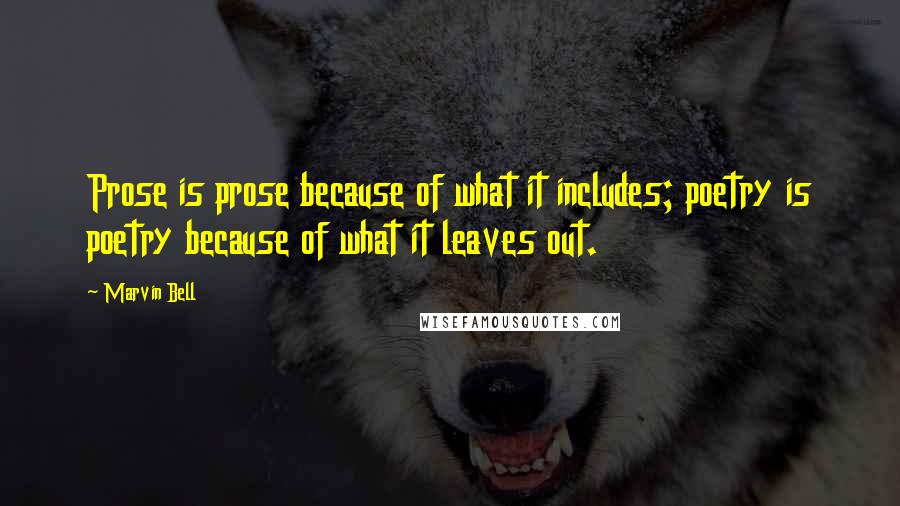 Marvin Bell Quotes: Prose is prose because of what it includes; poetry is poetry because of what it leaves out.