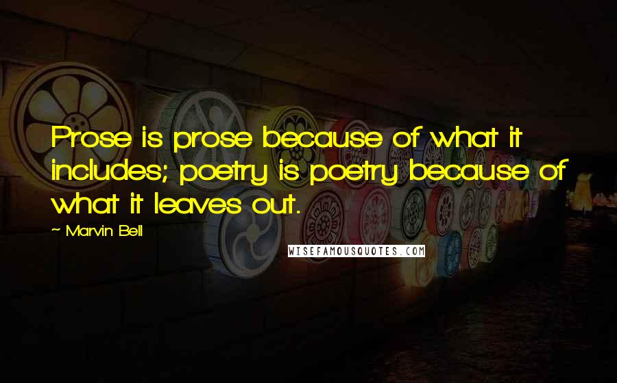 Marvin Bell Quotes: Prose is prose because of what it includes; poetry is poetry because of what it leaves out.