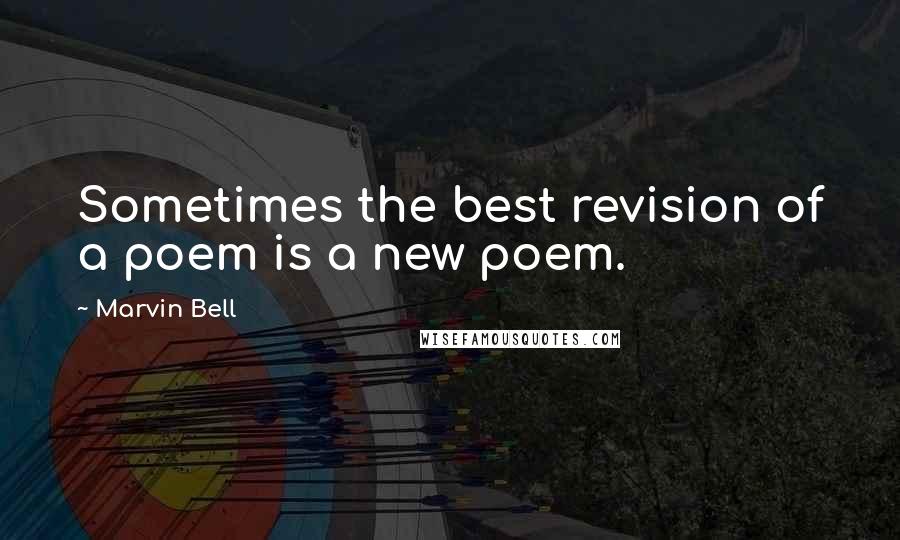 Marvin Bell Quotes: Sometimes the best revision of a poem is a new poem.