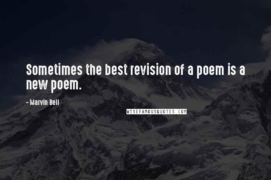 Marvin Bell Quotes: Sometimes the best revision of a poem is a new poem.