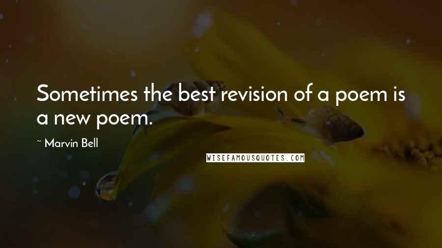 Marvin Bell Quotes: Sometimes the best revision of a poem is a new poem.