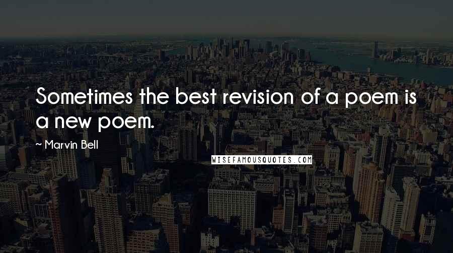 Marvin Bell Quotes: Sometimes the best revision of a poem is a new poem.