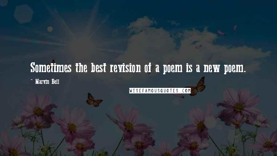 Marvin Bell Quotes: Sometimes the best revision of a poem is a new poem.
