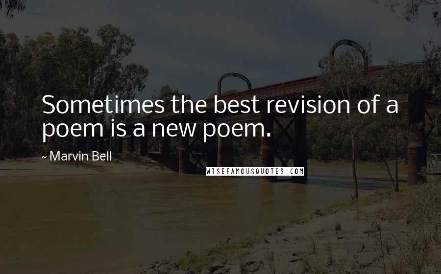 Marvin Bell Quotes: Sometimes the best revision of a poem is a new poem.