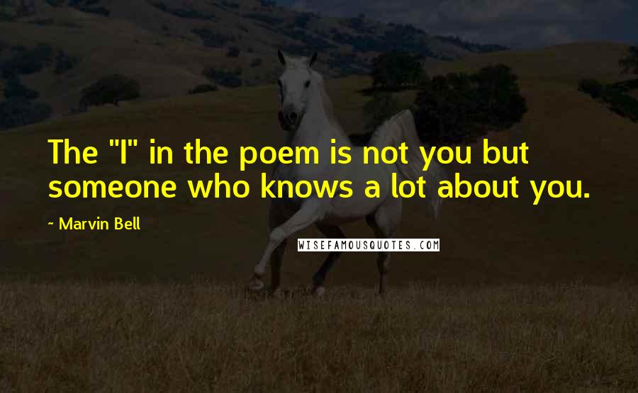 Marvin Bell Quotes: The "I" in the poem is not you but someone who knows a lot about you.