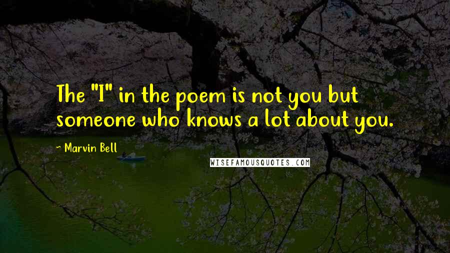 Marvin Bell Quotes: The "I" in the poem is not you but someone who knows a lot about you.