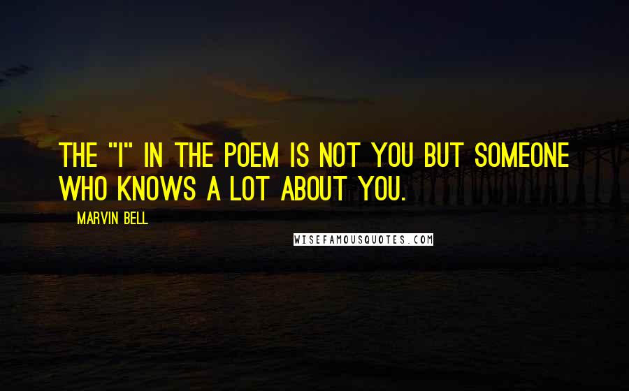 Marvin Bell Quotes: The "I" in the poem is not you but someone who knows a lot about you.