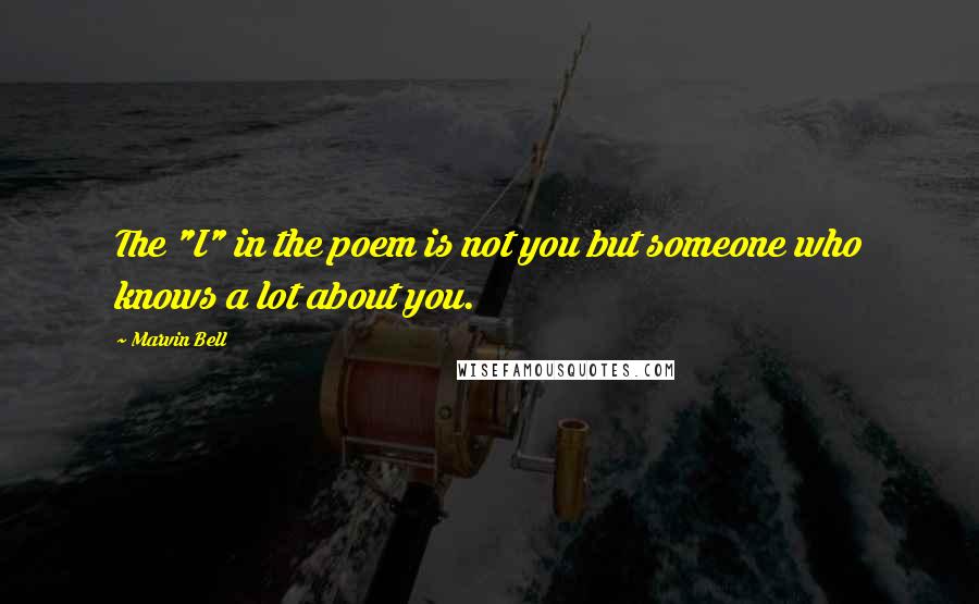 Marvin Bell Quotes: The "I" in the poem is not you but someone who knows a lot about you.