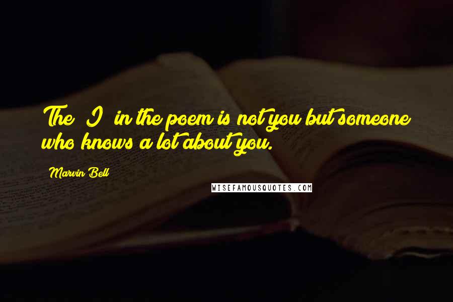 Marvin Bell Quotes: The "I" in the poem is not you but someone who knows a lot about you.
