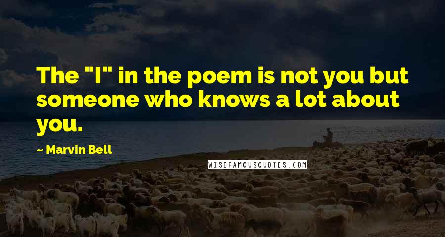 Marvin Bell Quotes: The "I" in the poem is not you but someone who knows a lot about you.