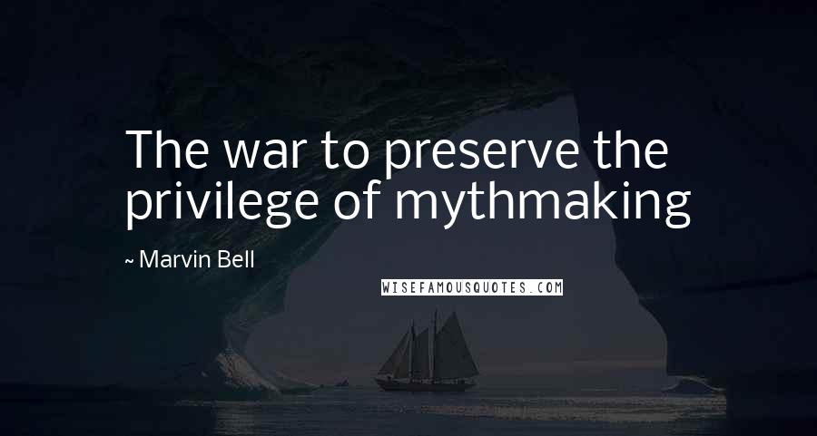 Marvin Bell Quotes: The war to preserve the privilege of mythmaking