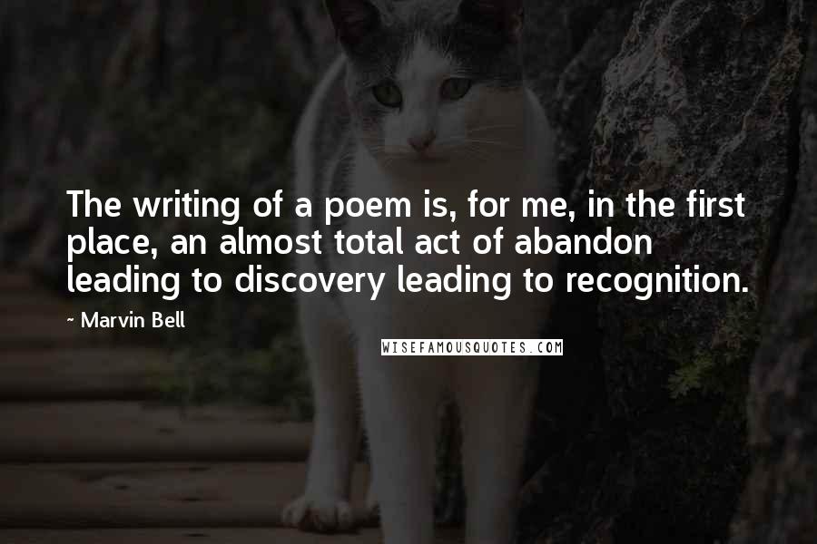 Marvin Bell Quotes: The writing of a poem is, for me, in the first place, an almost total act of abandon leading to discovery leading to recognition.