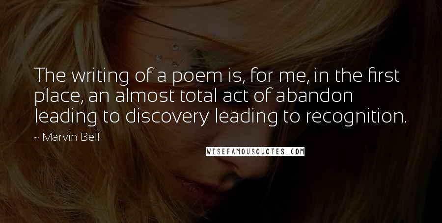 Marvin Bell Quotes: The writing of a poem is, for me, in the first place, an almost total act of abandon leading to discovery leading to recognition.