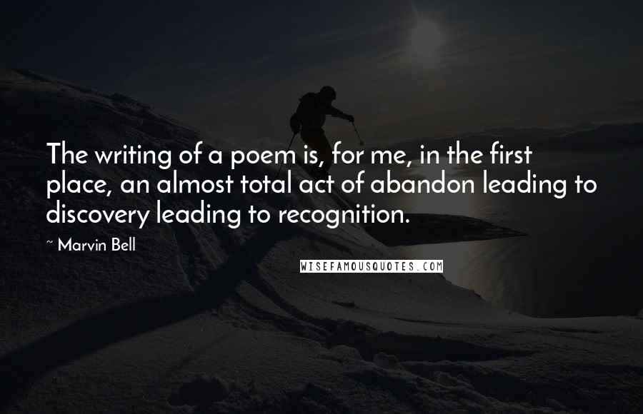 Marvin Bell Quotes: The writing of a poem is, for me, in the first place, an almost total act of abandon leading to discovery leading to recognition.