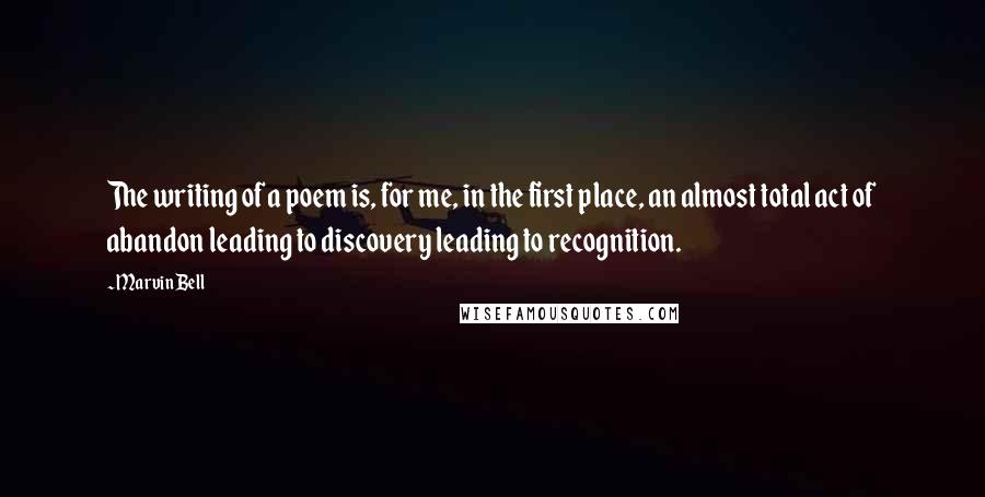 Marvin Bell Quotes: The writing of a poem is, for me, in the first place, an almost total act of abandon leading to discovery leading to recognition.