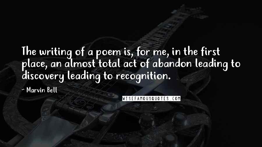 Marvin Bell Quotes: The writing of a poem is, for me, in the first place, an almost total act of abandon leading to discovery leading to recognition.