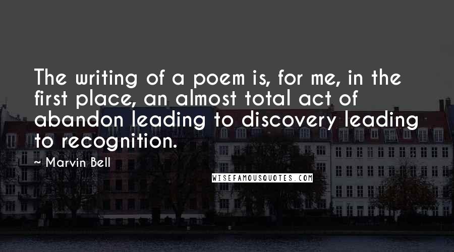 Marvin Bell Quotes: The writing of a poem is, for me, in the first place, an almost total act of abandon leading to discovery leading to recognition.