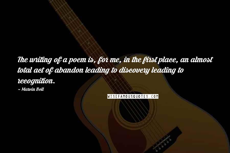 Marvin Bell Quotes: The writing of a poem is, for me, in the first place, an almost total act of abandon leading to discovery leading to recognition.