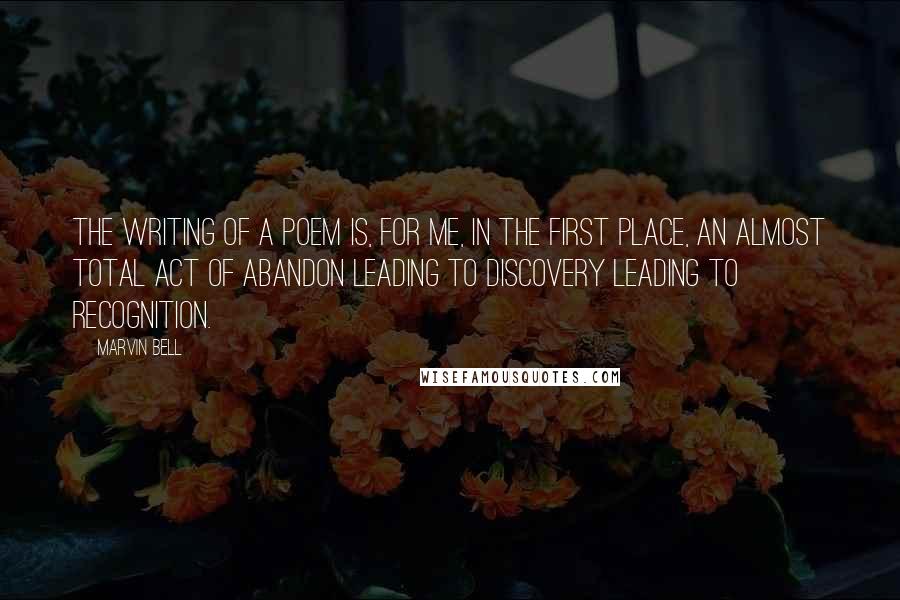 Marvin Bell Quotes: The writing of a poem is, for me, in the first place, an almost total act of abandon leading to discovery leading to recognition.