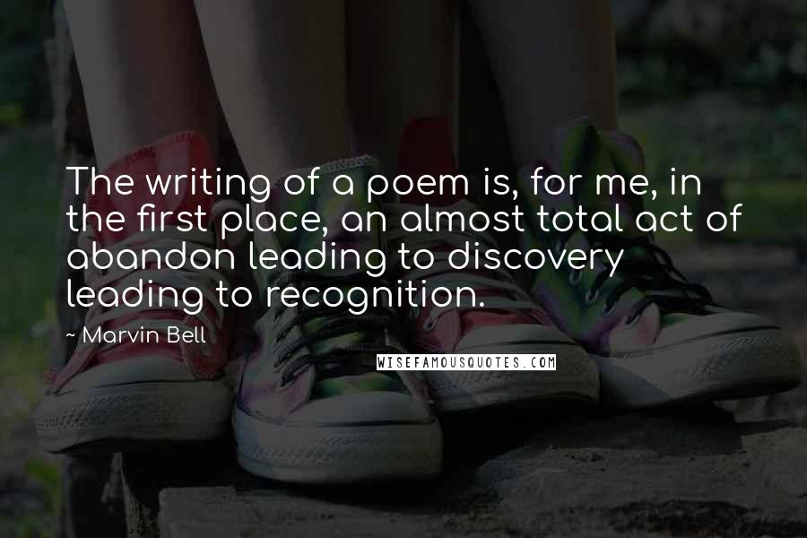 Marvin Bell Quotes: The writing of a poem is, for me, in the first place, an almost total act of abandon leading to discovery leading to recognition.