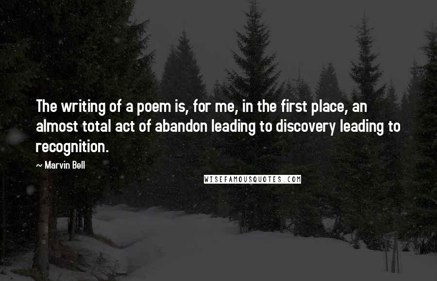 Marvin Bell Quotes: The writing of a poem is, for me, in the first place, an almost total act of abandon leading to discovery leading to recognition.