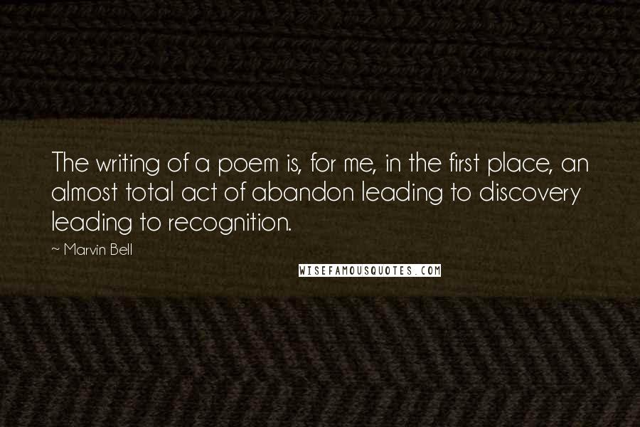 Marvin Bell Quotes: The writing of a poem is, for me, in the first place, an almost total act of abandon leading to discovery leading to recognition.