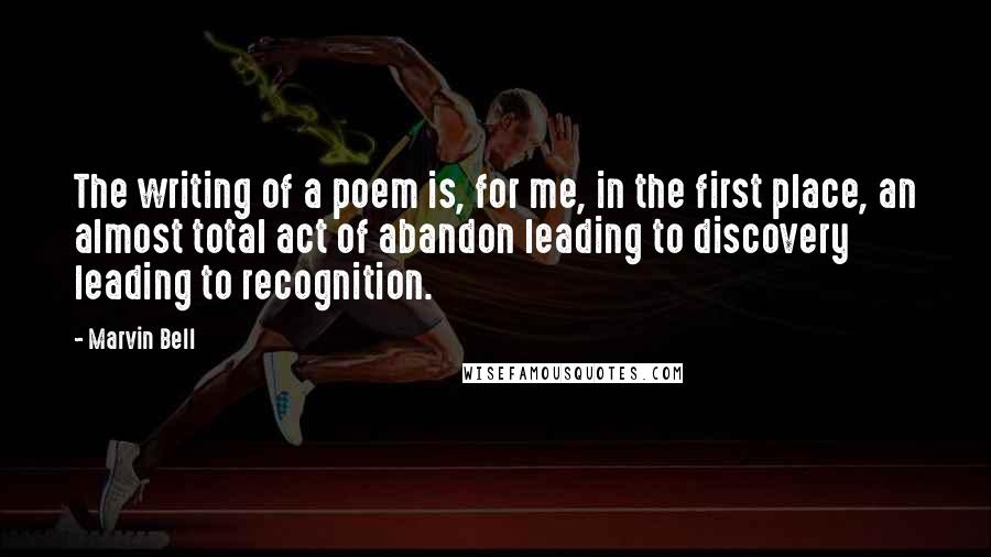 Marvin Bell Quotes: The writing of a poem is, for me, in the first place, an almost total act of abandon leading to discovery leading to recognition.