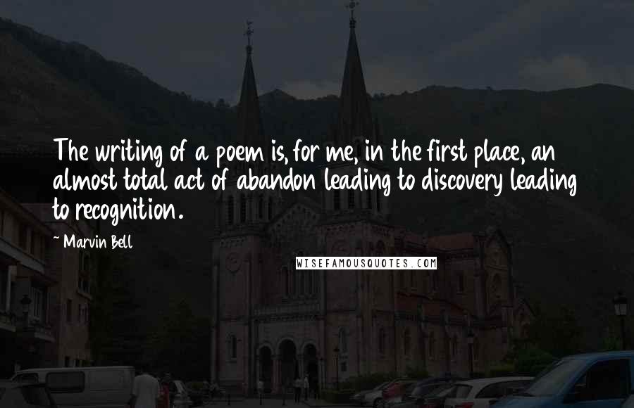 Marvin Bell Quotes: The writing of a poem is, for me, in the first place, an almost total act of abandon leading to discovery leading to recognition.