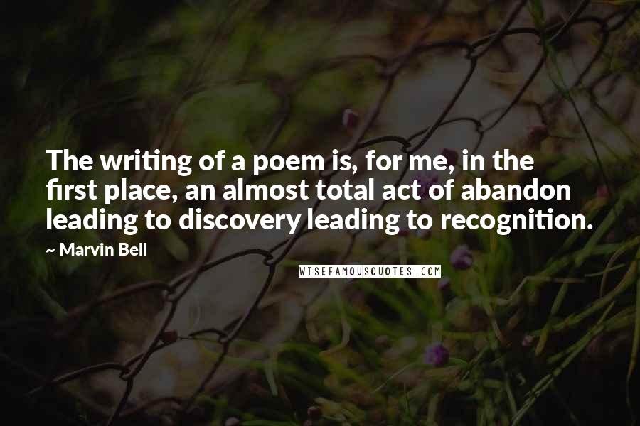 Marvin Bell Quotes: The writing of a poem is, for me, in the first place, an almost total act of abandon leading to discovery leading to recognition.