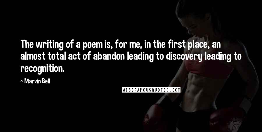 Marvin Bell Quotes: The writing of a poem is, for me, in the first place, an almost total act of abandon leading to discovery leading to recognition.