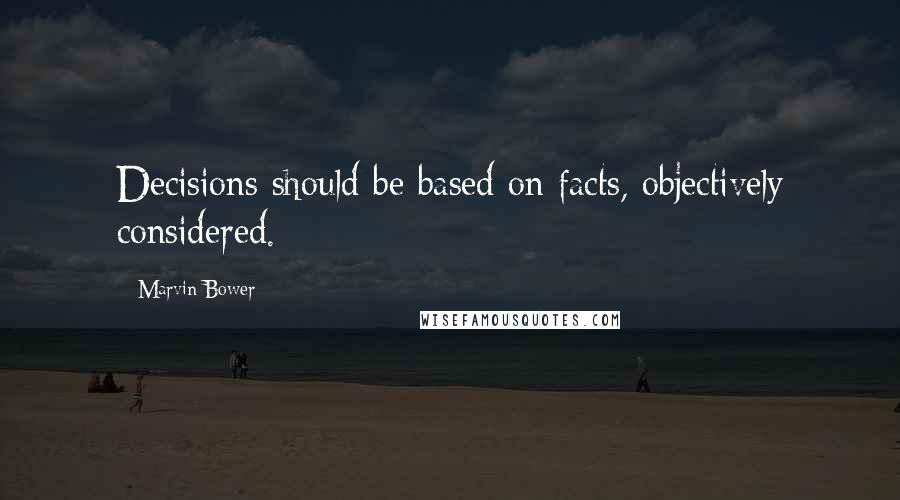 Marvin Bower Quotes: Decisions should be based on facts, objectively considered.