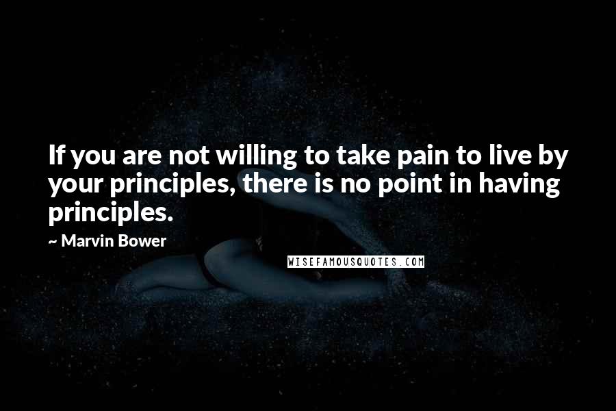Marvin Bower Quotes: If you are not willing to take pain to live by your principles, there is no point in having principles.