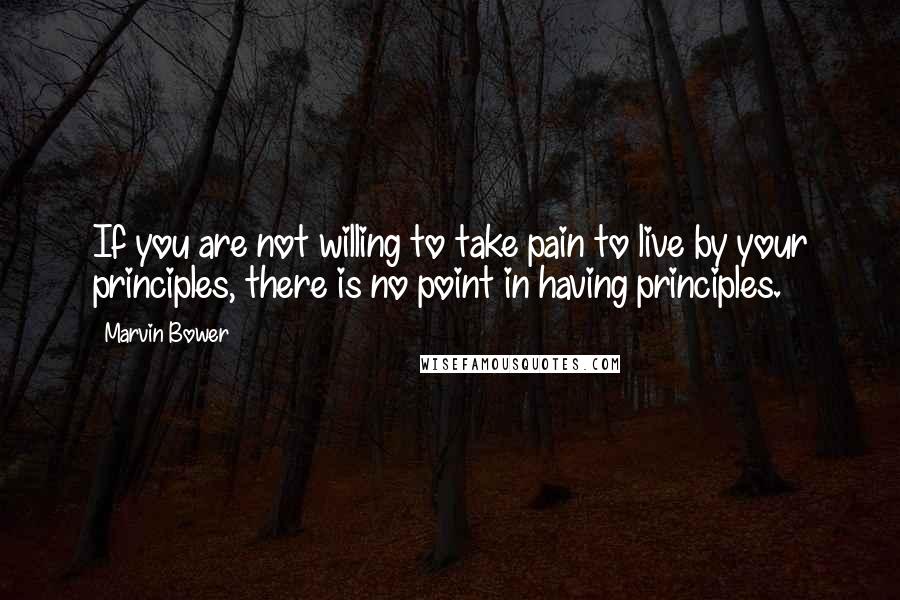 Marvin Bower Quotes: If you are not willing to take pain to live by your principles, there is no point in having principles.