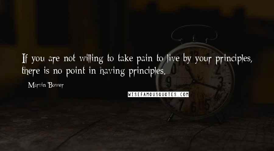 Marvin Bower Quotes: If you are not willing to take pain to live by your principles, there is no point in having principles.