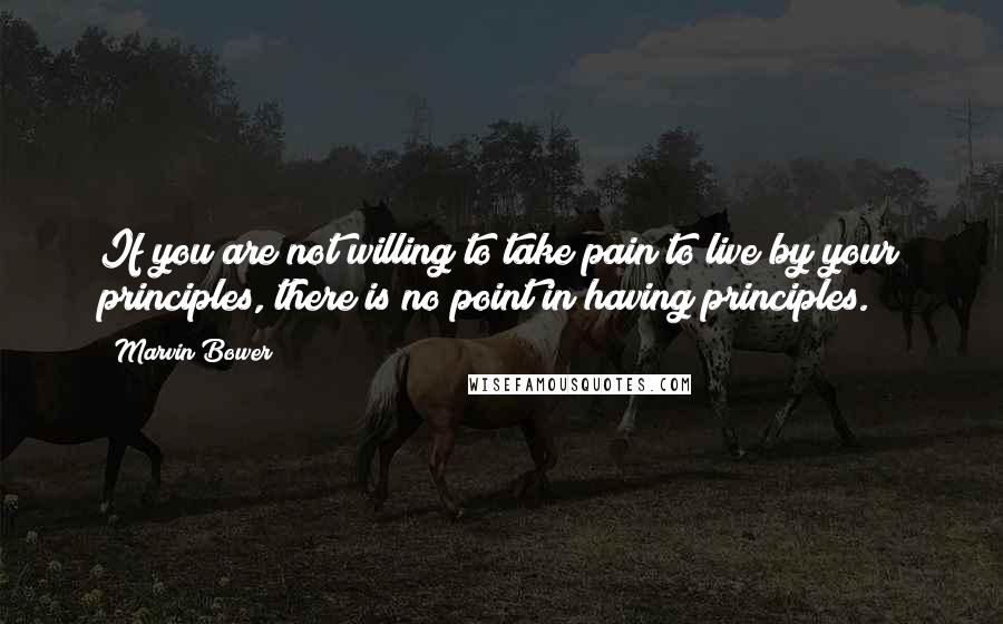 Marvin Bower Quotes: If you are not willing to take pain to live by your principles, there is no point in having principles.