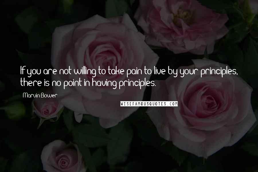 Marvin Bower Quotes: If you are not willing to take pain to live by your principles, there is no point in having principles.