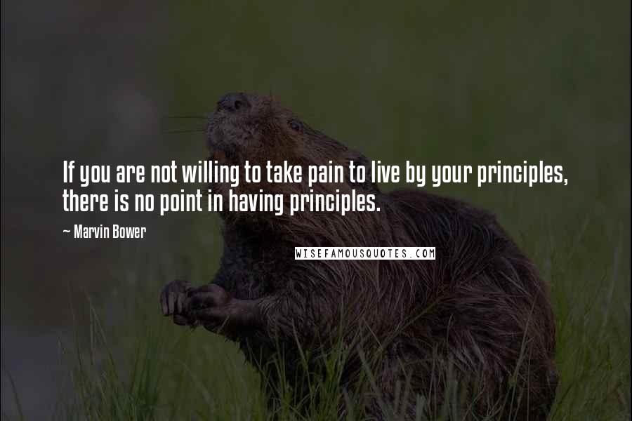 Marvin Bower Quotes: If you are not willing to take pain to live by your principles, there is no point in having principles.