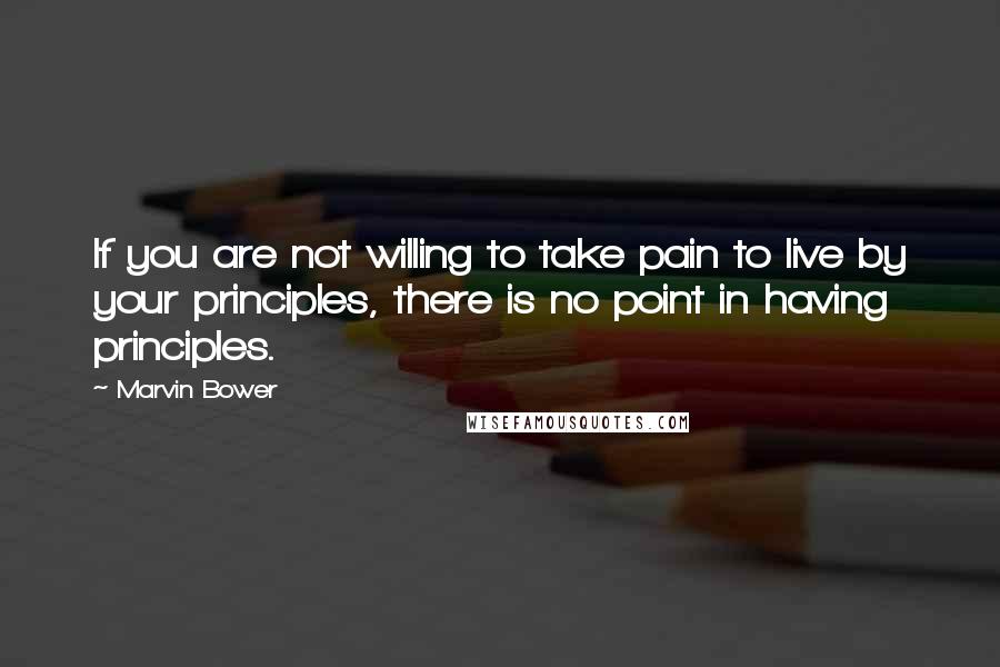 Marvin Bower Quotes: If you are not willing to take pain to live by your principles, there is no point in having principles.