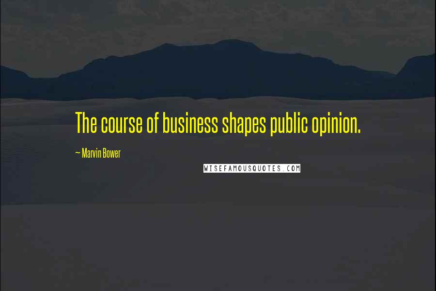 Marvin Bower Quotes: The course of business shapes public opinion.