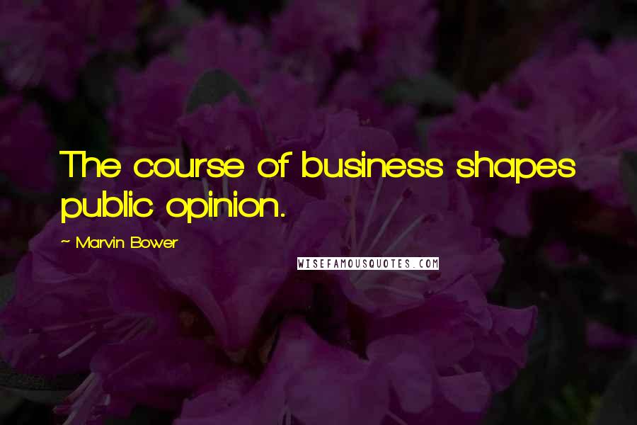 Marvin Bower Quotes: The course of business shapes public opinion.