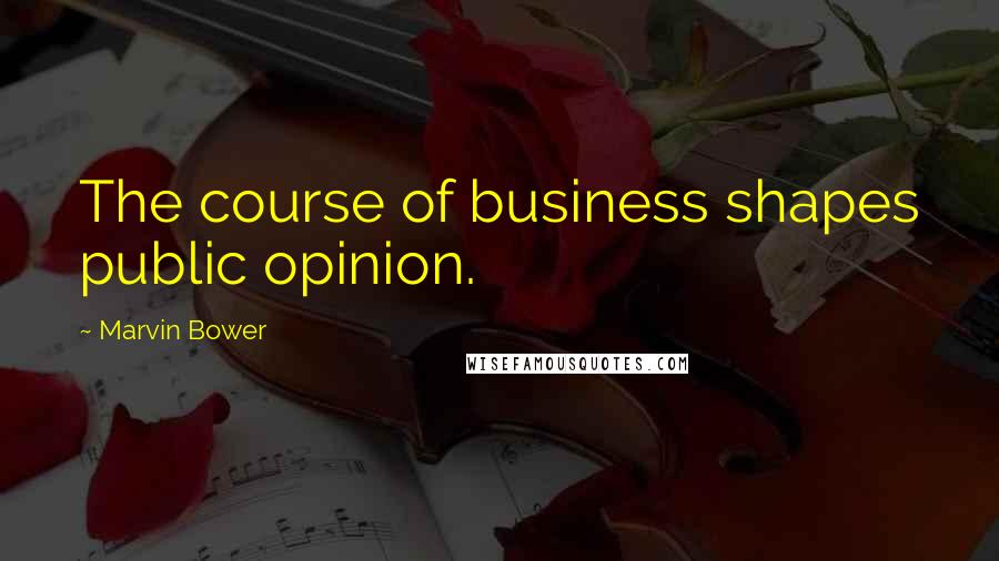 Marvin Bower Quotes: The course of business shapes public opinion.