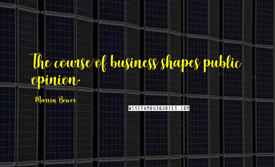 Marvin Bower Quotes: The course of business shapes public opinion.