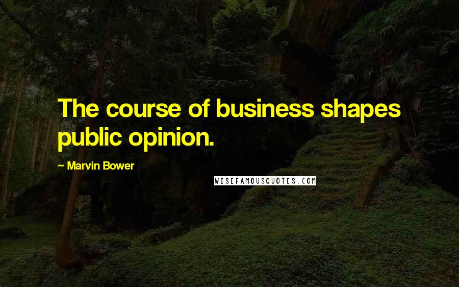 Marvin Bower Quotes: The course of business shapes public opinion.
