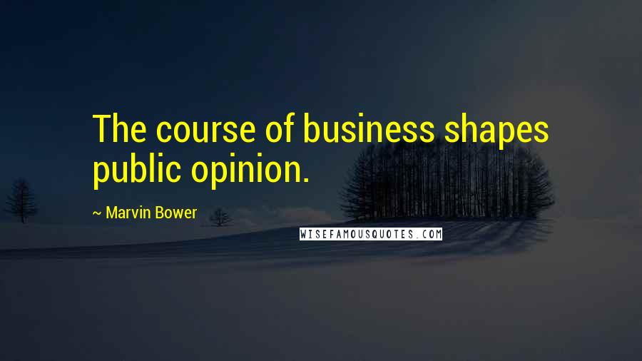 Marvin Bower Quotes: The course of business shapes public opinion.