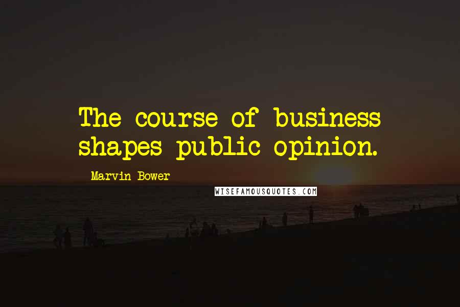 Marvin Bower Quotes: The course of business shapes public opinion.