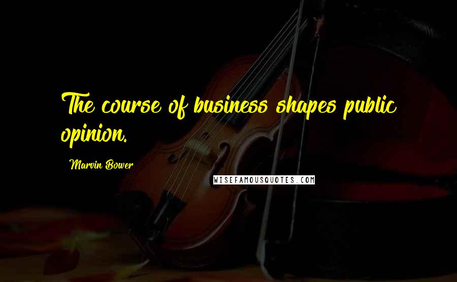 Marvin Bower Quotes: The course of business shapes public opinion.