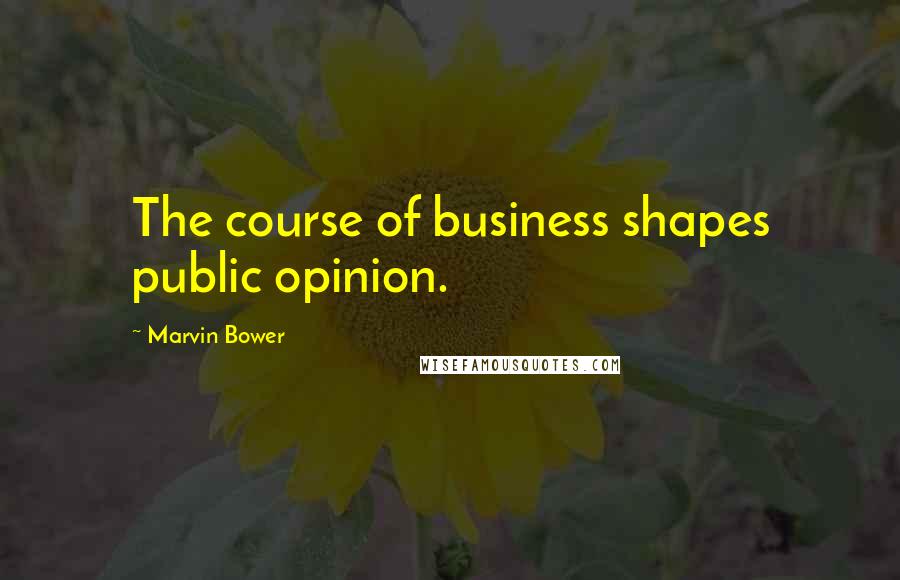 Marvin Bower Quotes: The course of business shapes public opinion.